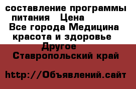 составление программы питания › Цена ­ 2 500 - Все города Медицина, красота и здоровье » Другое   . Ставропольский край